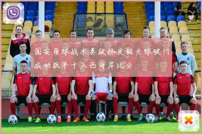 国安角球战术奏效林良铭头球破门成功扳平十人西海岸比分