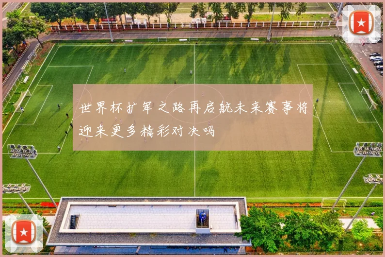 世界杯扩军之路再启航未来赛事将迎来更多精彩对决吗