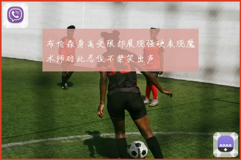 布伦森身高受限却展现强硬表现魔术师对此忍俊不禁笑出声