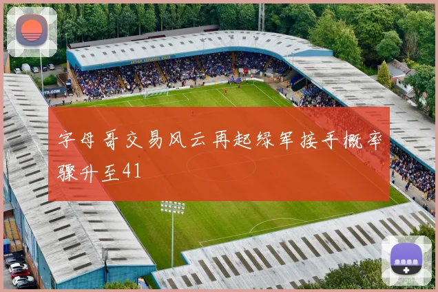 字母哥交易风云再起绿军接手概率骤升至41