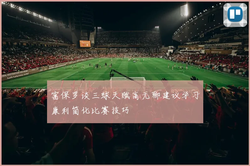 富保罗谈三球天赋高无聊建议学习康利简化比赛技巧