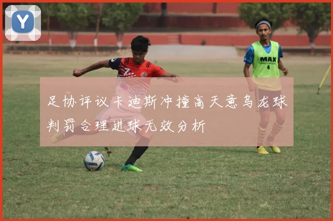 足协评议卡迪斯冲撞高天意乌龙球判罚合理进球无效分析
