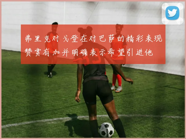 弗里克对戈登在对巴萨的精彩表现赞赏有加并明确表示希望引进他