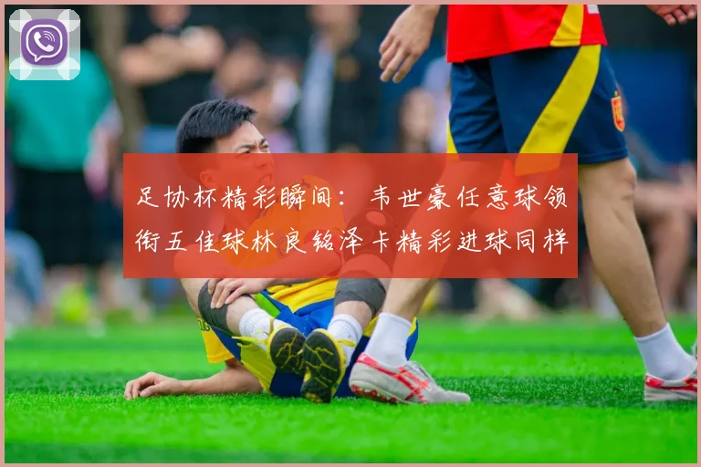 足协杯精彩瞬间：韦世豪任意球领衔五佳球林良铭泽卡精彩进球同样耀眼