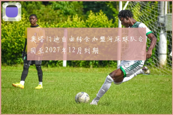 奥塔门迪自由转会加盟河床球队合同至2027年12月到期