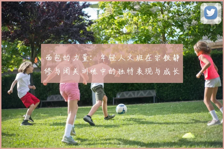 面包的力量：年轻人文班在宗教静修与闭关训练中的独特表现与成长
