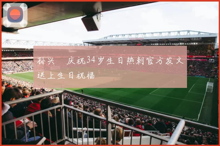 孙兴慜庆祝34岁生日热刺官方发文送上生日祝福