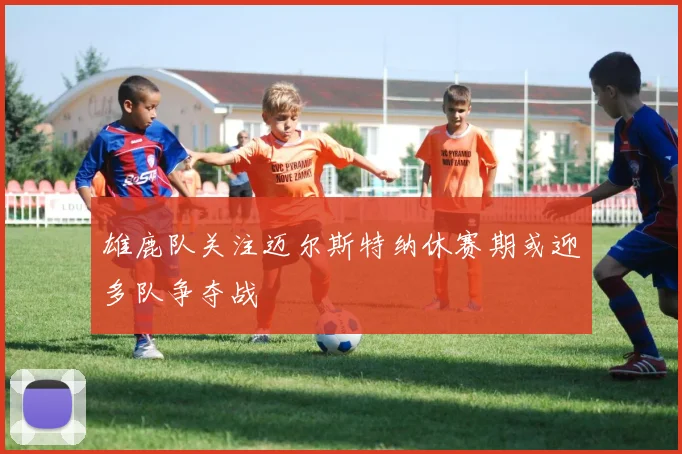 雄鹿队关注迈尔斯特纳休赛期或迎多队争夺战