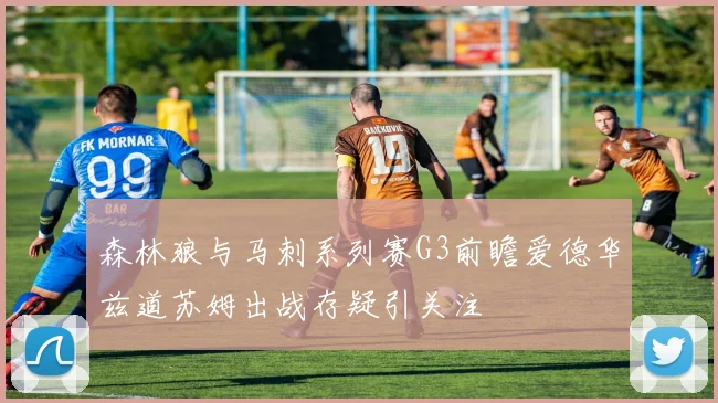 森林狼与马刺系列赛G3前瞻爱德华兹道苏姆出战存疑引关注