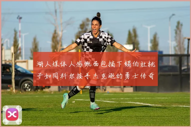 湖人媒体人感慨面包摘下锡伯杜桃子如同科尔接手杰克逊的勇士传奇