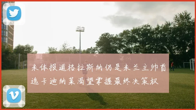 米体报道格拉斯纳仍是米兰主帅首选卡迪纳莱渴望掌握最终决策权