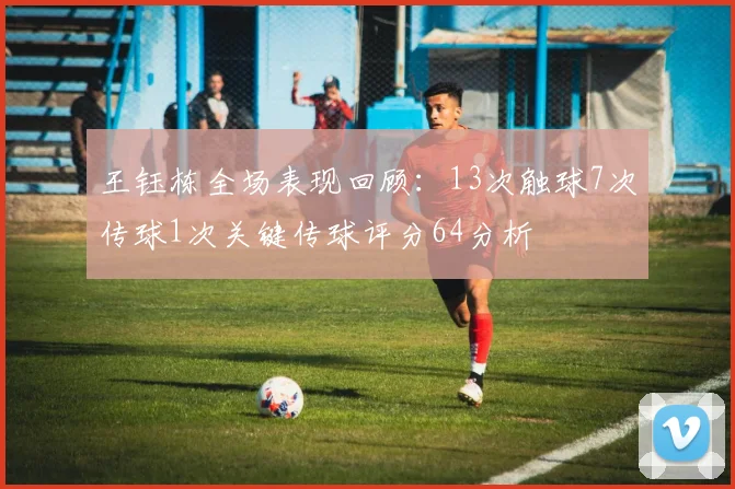 王钰栋全场表现回顾：13次触球7次传球1次关键传球评分64分析